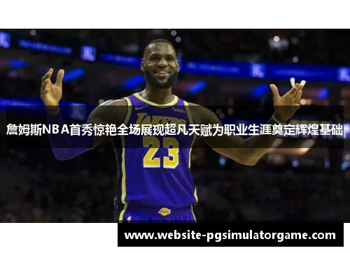 詹姆斯NBA首秀惊艳全场展现超凡天赋为职业生涯奠定辉煌基础