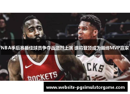 NBA季后赛最佳球员争夺战激烈上演 谁将登顶成为最终MVP赢家