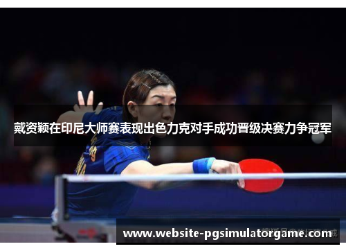 戴资颖在印尼大师赛表现出色力克对手成功晋级决赛力争冠军