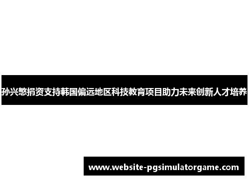 孙兴慜捐资支持韩国偏远地区科技教育项目助力未来创新人才培养