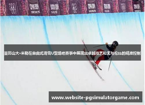 亚历山大·米勒在自由式滑雪U型场地赛事中展现出卓越技艺和无与伦比的精准控制