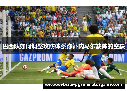 巴西队如何调整攻防体系弥补内马尔缺阵的空缺