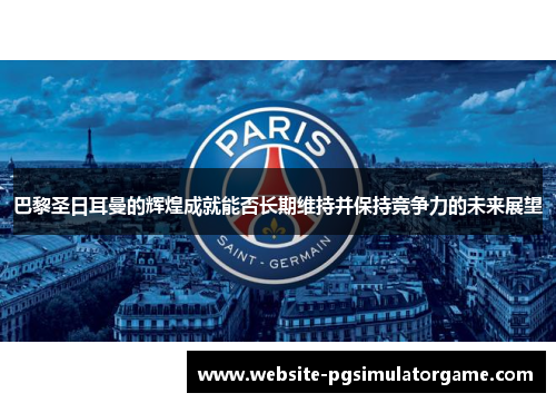 巴黎圣日耳曼的辉煌成就能否长期维持并保持竞争力的未来展望