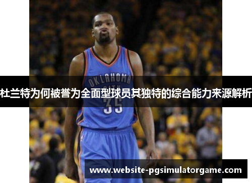 杜兰特为何被誉为全面型球员其独特的综合能力来源解析