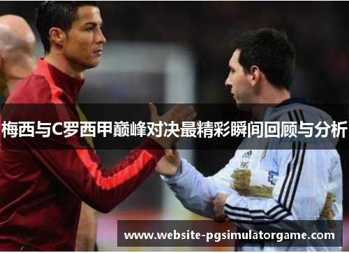 梅西与C罗西甲巅峰对决最精彩瞬间回顾与分析