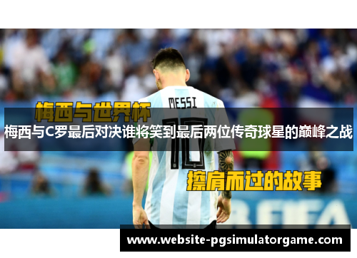 梅西与C罗最后对决谁将笑到最后两位传奇球星的巅峰之战