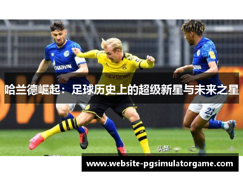 哈兰德崛起：足球历史上的超级新星与未来之星