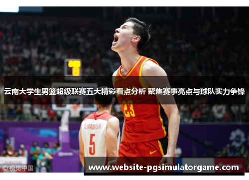 云南大学生男篮超级联赛五大精彩看点分析 聚焦赛事亮点与球队实力争锋