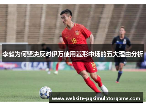李毅为何坚决反对伊万使用菱形中场的五大理由分析