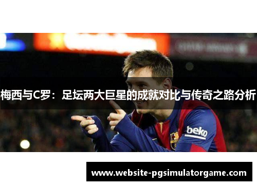 梅西与C罗：足坛两大巨星的成就对比与传奇之路分析