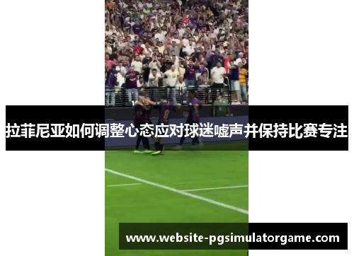 拉菲尼亚如何调整心态应对球迷嘘声并保持比赛专注