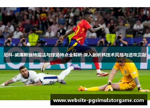 尼科-威廉斯独特踢法与球场特点全解析 深入剖析其技术风格与进攻贡献