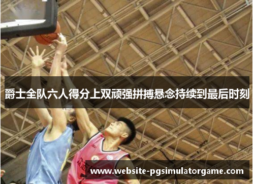 爵士全队六人得分上双顽强拼搏悬念持续到最后时刻