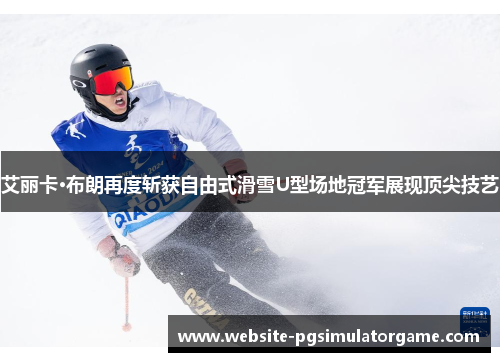 艾丽卡·布朗再度斩获自由式滑雪U型场地冠军展现顶尖技艺