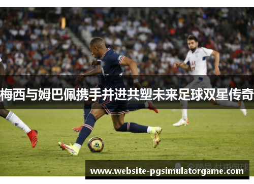 梅西与姆巴佩携手并进共塑未来足球双星传奇