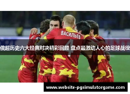 俄超历史六大经典对决精彩回顾 盘点最激动人心的足球战役