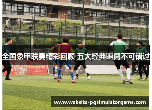 全国象甲联赛精彩回顾 五大经典瞬间不可错过