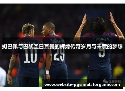 姆巴佩与巴黎圣日耳曼的辉煌传奇岁月与未竟的梦想
