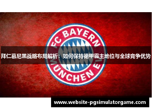 拜仁慕尼黑战略布局解析：如何保持德甲霸主地位与全球竞争优势