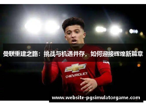 曼联重建之路：挑战与机遇并存，如何迎接辉煌新篇章