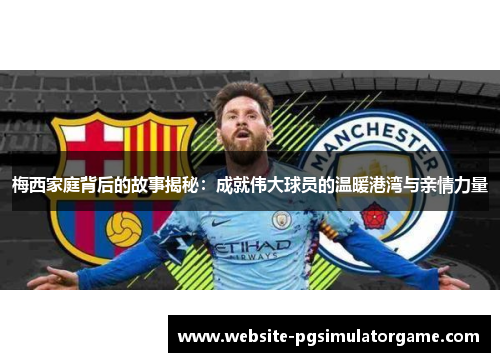 梅西家庭背后的故事揭秘：成就伟大球员的温暖港湾与亲情力量