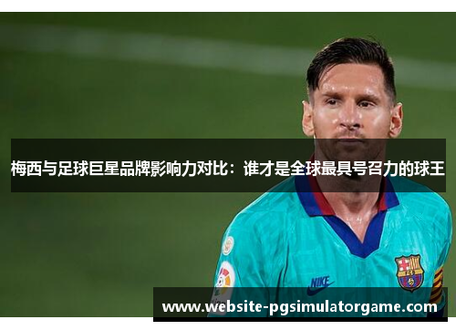 梅西与足球巨星品牌影响力对比：谁才是全球最具号召力的球王