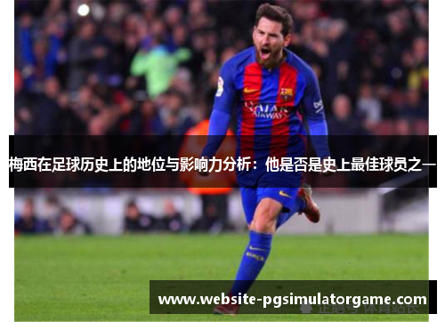 梅西在足球历史上的地位与影响力分析：他是否是史上最佳球员之一