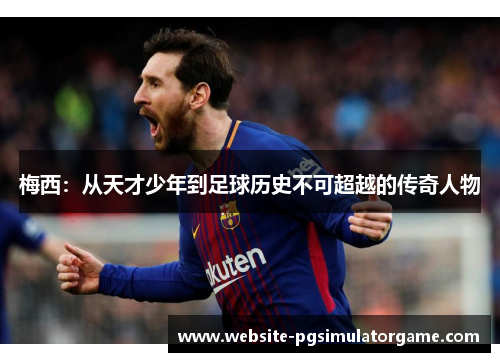 梅西：从天才少年到足球历史不可超越的传奇人物