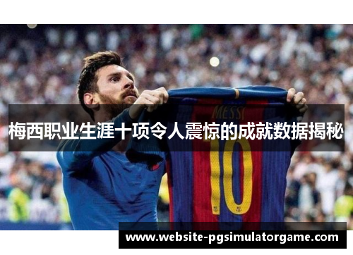 梅西职业生涯十项令人震惊的成就数据揭秘