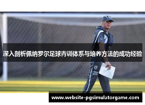 深入剖析佩纳罗尔足球青训体系与培养方法的成功经验