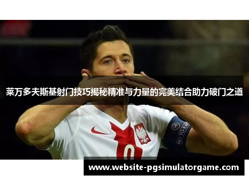 莱万多夫斯基射门技巧揭秘精准与力量的完美结合助力破门之道