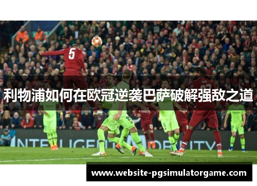 利物浦如何在欧冠逆袭巴萨破解强敌之道