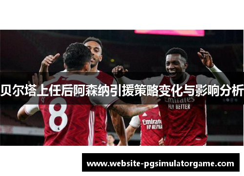 贝尔塔上任后阿森纳引援策略变化与影响分析