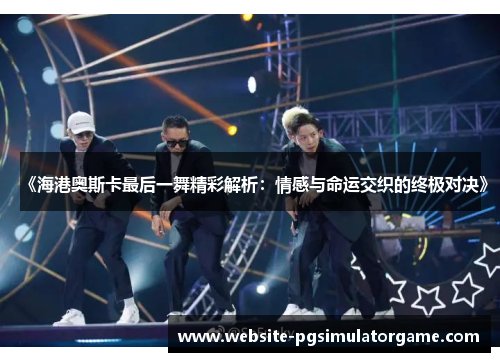 《海港奥斯卡最后一舞精彩解析：情感与命运交织的终极对决》