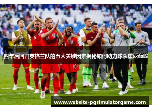 四年后回归英格兰队的五大关键因素揭秘如何助力球队重返巅峰