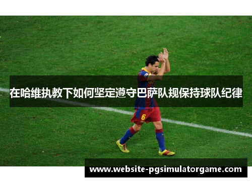 在哈维执教下如何坚定遵守巴萨队规保持球队纪律