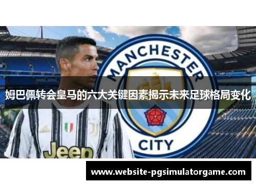 姆巴佩转会皇马的六大关键因素揭示未来足球格局变化