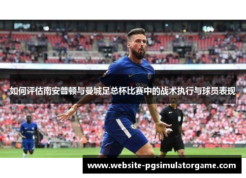 如何评估南安普顿与曼城足总杯比赛中的战术执行与球员表现