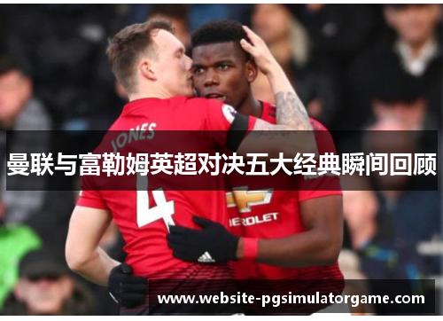 曼联与富勒姆英超对决五大经典瞬间回顾