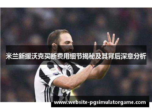 米兰新援沃克买断费用细节揭秘及其背后深意分析