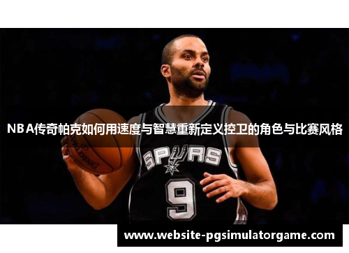 NBA传奇帕克如何用速度与智慧重新定义控卫的角色与比赛风格