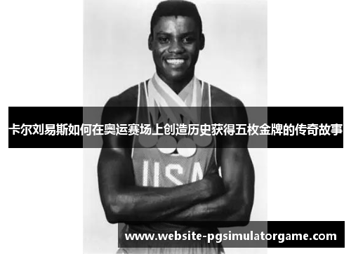 卡尔刘易斯如何在奥运赛场上创造历史获得五枚金牌的传奇故事