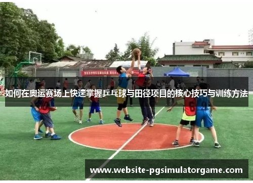 如何在奥运赛场上快速掌握乒乓球与田径项目的核心技巧与训练方法
