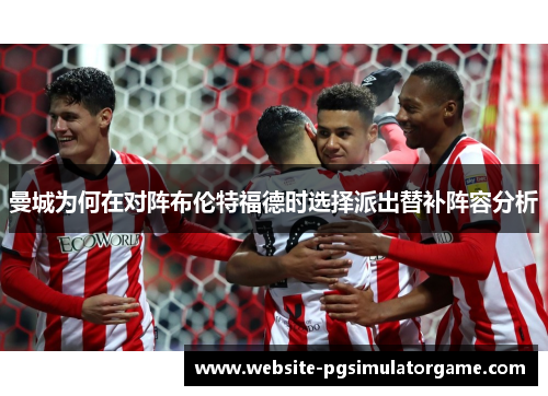 曼城为何在对阵布伦特福德时选择派出替补阵容分析