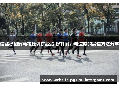 借鉴杨绍辉马拉松训练经验 提升耐力与速度的最佳方法分享