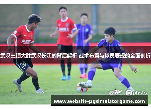 武汉三镇大胜武汉长江的背后解析 战术布置与球员表现的全面剖析