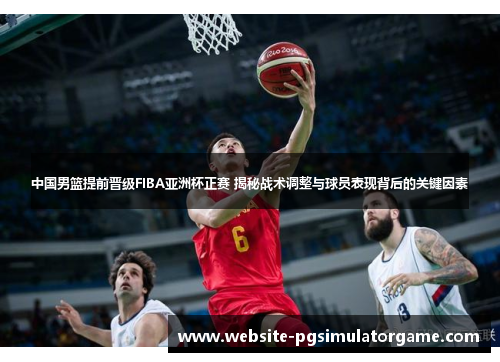 中国男篮提前晋级FIBA亚洲杯正赛 揭秘战术调整与球员表现背后的关键因素