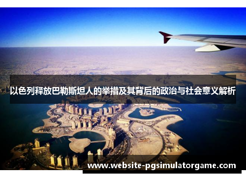 以色列释放巴勒斯坦人的举措及其背后的政治与社会意义解析