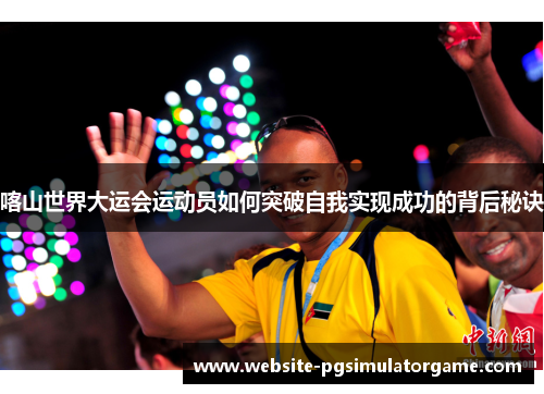 喀山世界大运会运动员如何突破自我实现成功的背后秘诀