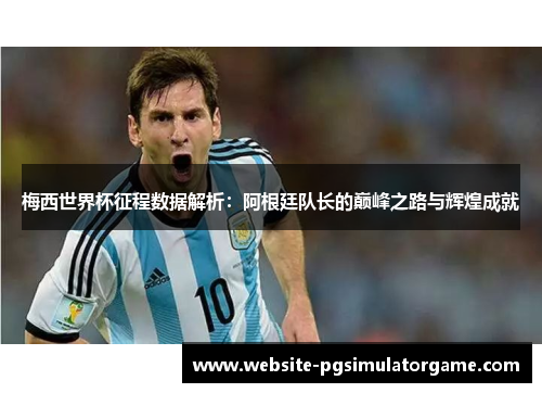 梅西世界杯征程数据解析：阿根廷队长的巅峰之路与辉煌成就